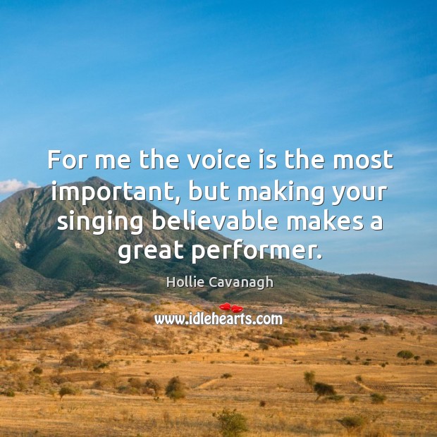 For me the voice is the most important, but making your singing believable makes a great performer. Image