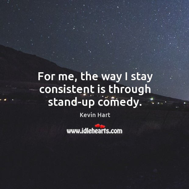 For me, the way I stay consistent is through stand-up comedy. Kevin Hart Picture Quote