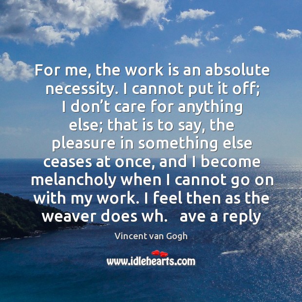 For me, the work is an absolute necessity. I cannot put it off; I don’t care for anything else Work Quotes Image