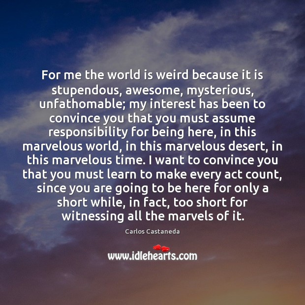 For me the world is weird because it is stupendous, awesome, mysterious, World Quotes Image