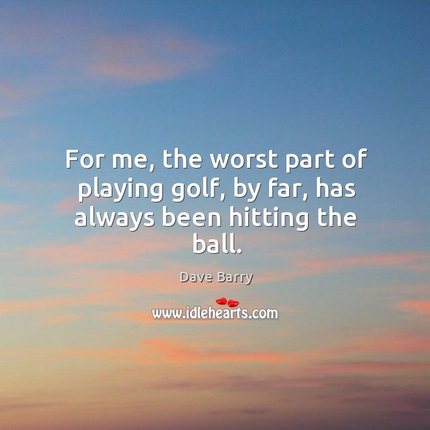 For me, the worst part of playing golf, by far, has always been hitting the ball. Dave Barry Picture Quote