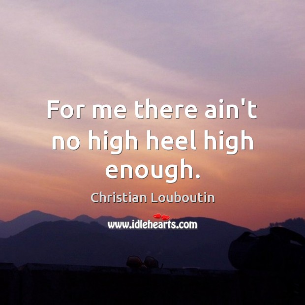 For me there ain’t no high heel high enough. Christian Louboutin Picture Quote