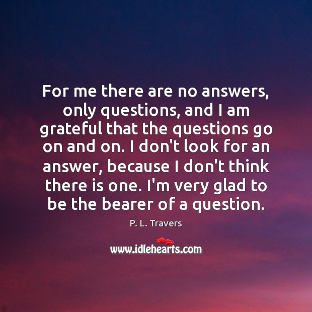 For me there are no answers, only questions, and I am grateful P. L. Travers Picture Quote