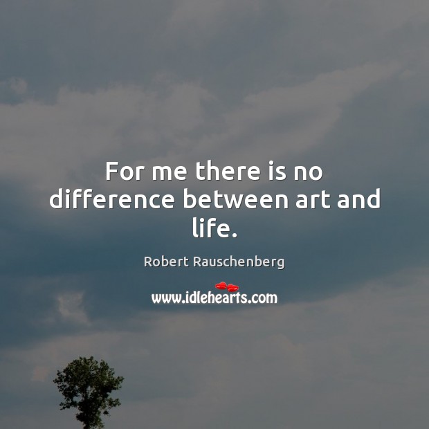 For me there is no difference between art and life. Robert Rauschenberg Picture Quote