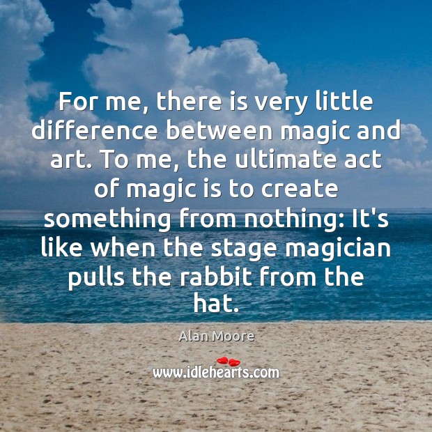 For me, there is very little difference between magic and art. To Alan Moore Picture Quote