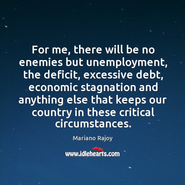 For me, there will be no enemies but unemployment, the deficit, excessive debt Mariano Rajoy Picture Quote