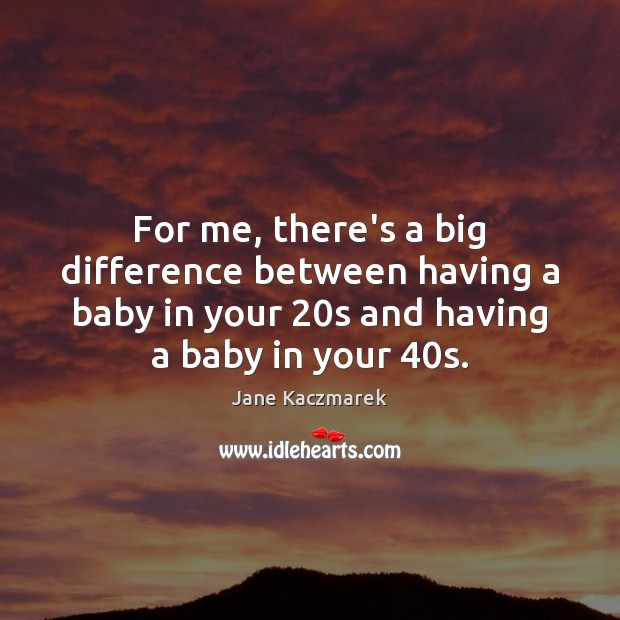 For me, there’s a big difference between having a baby in your 20 Image