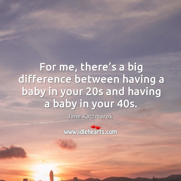 For me, there’s a big difference between having a baby in your 20s and having a baby in your 40s. Jane Kaczmarek Picture Quote