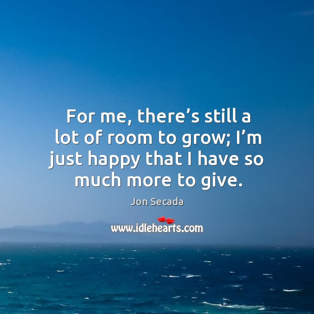 For me, there’s still a lot of room to grow; I’m just happy that I have so much more to give. Jon Secada Picture Quote