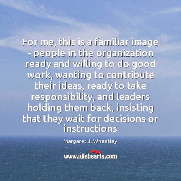 For me, this is a familiar image – people in the organization Margaret J. Wheatley Picture Quote