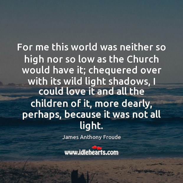 For me this world was neither so high nor so low as James Anthony Froude Picture Quote
