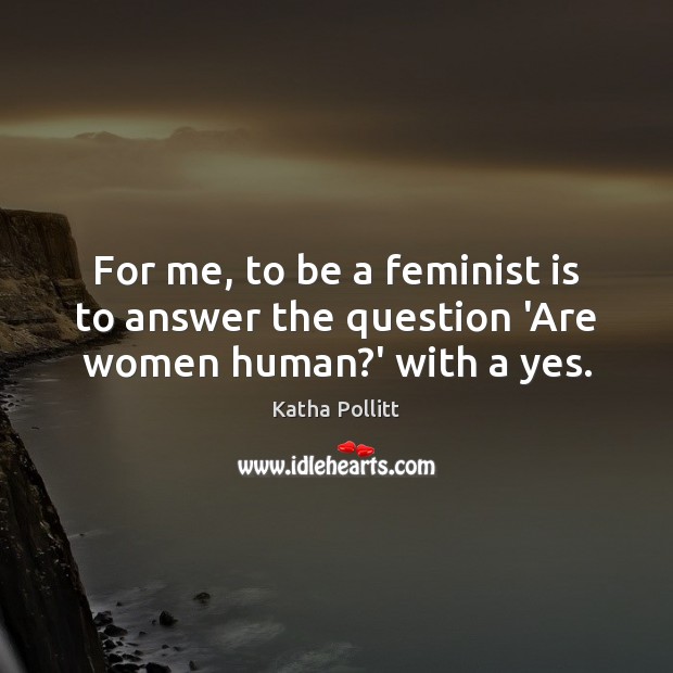 For me, to be a feminist is to answer the question ‘Are women human?’ with a yes. Katha Pollitt Picture Quote