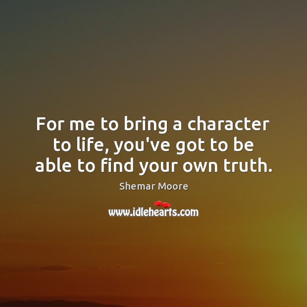 For me to bring a character to life, you’ve got to be able to find your own truth. Shemar Moore Picture Quote