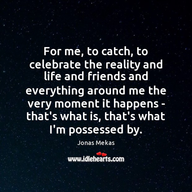 For me, to catch, to celebrate the reality and life and friends Jonas Mekas Picture Quote