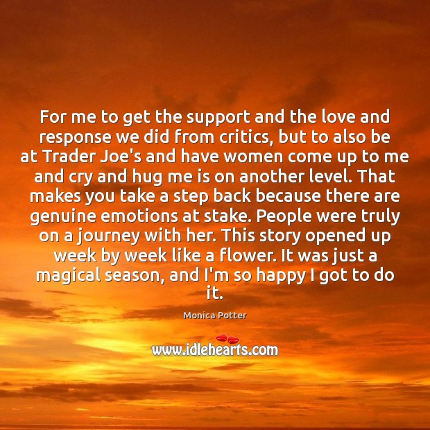 For me to get the support and the love and response we Monica Potter Picture Quote