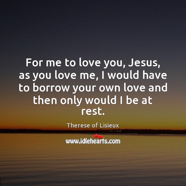 For me to love you, Jesus, as you love me, I would Therese of Lisieux Picture Quote