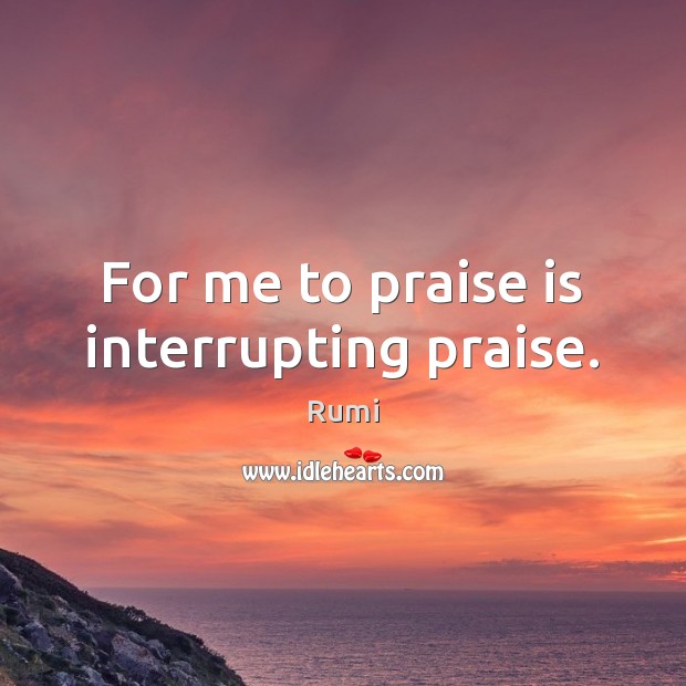 For me to praise is interrupting praise. Rumi Picture Quote