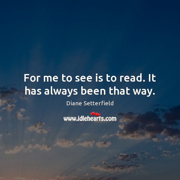 For me to see is to read. It has always been that way. Diane Setterfield Picture Quote