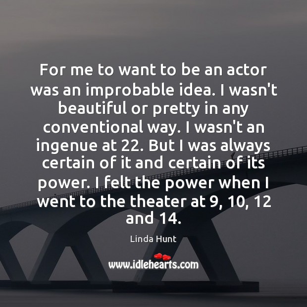 For me to want to be an actor was an improbable idea. Linda Hunt Picture Quote