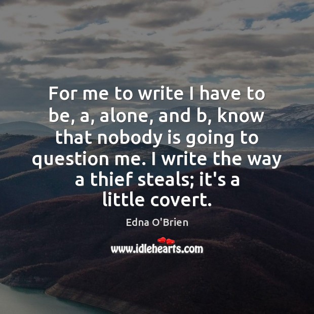 For me to write I have to be, a, alone, and b, Edna O’Brien Picture Quote