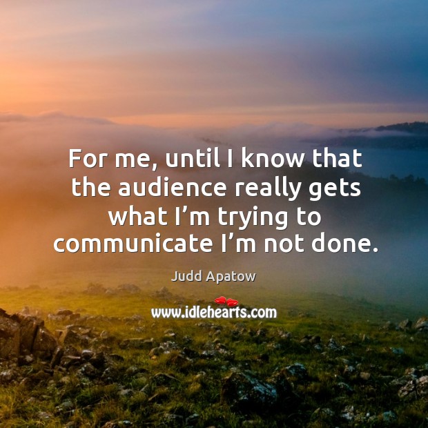 For me, until I know that the audience really gets what I’m trying to communicate I’m not done. Image