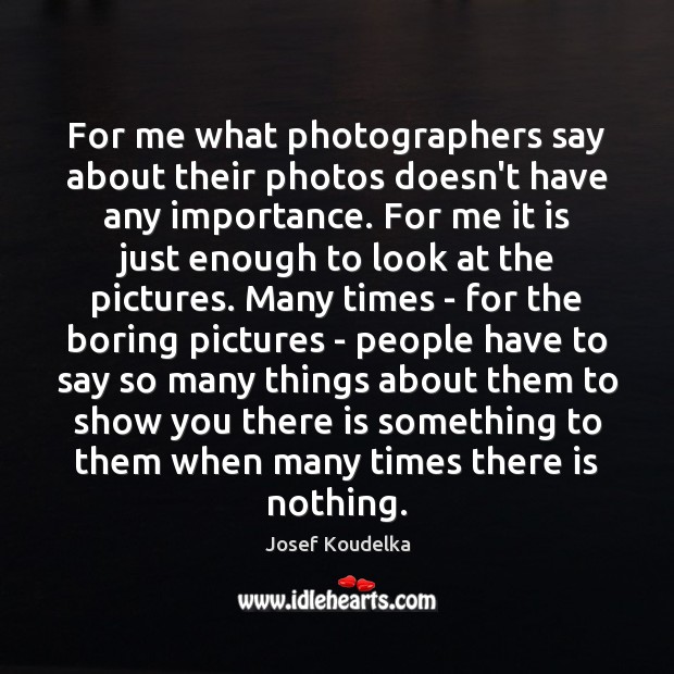 For me what photographers say about their photos doesn’t have any importance. Josef Koudelka Picture Quote