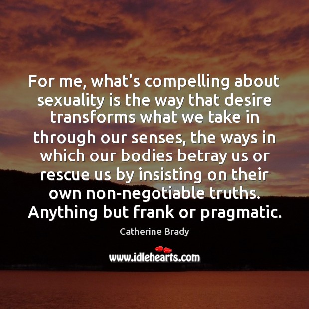 For me, what’s compelling about sexuality is the way that desire transforms Catherine Brady Picture Quote