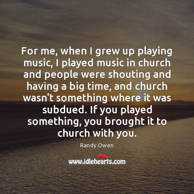 For me, when I grew up playing music, I played music in Randy Owen Picture Quote