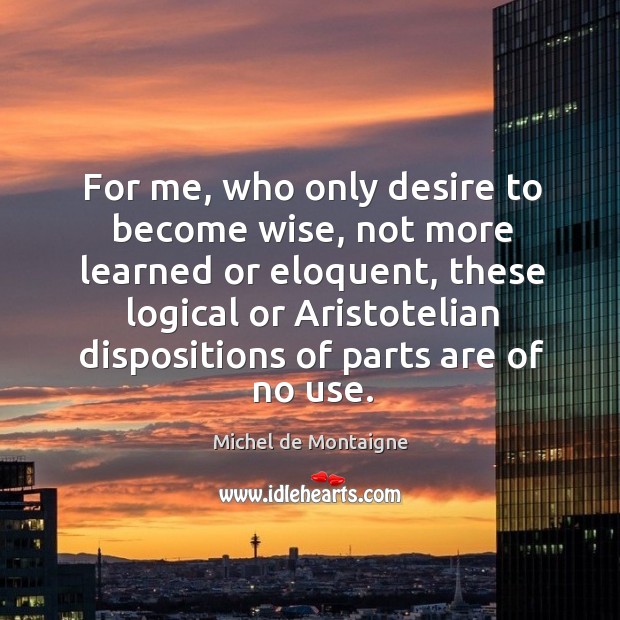 For me, who only desire to become wise, not more learned or Michel de Montaigne Picture Quote