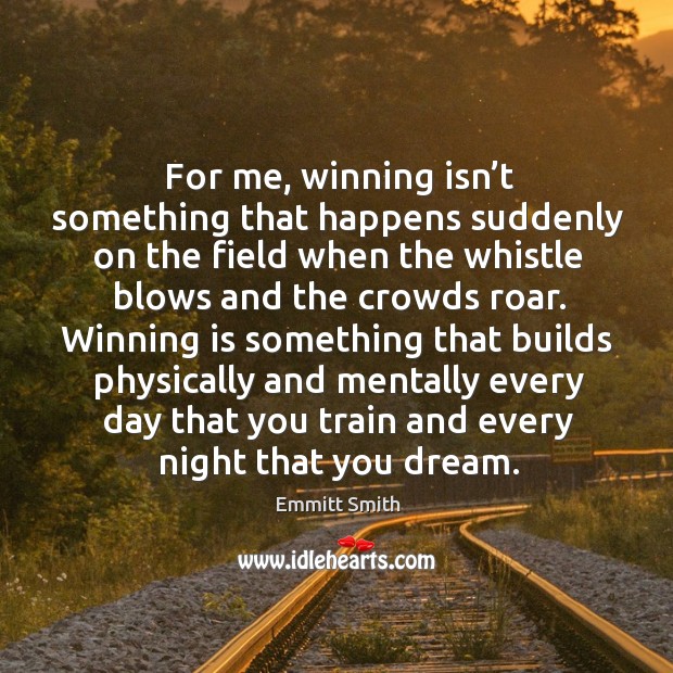 For me, winning isn’t something that happens suddenly on the field when the Emmitt Smith Picture Quote