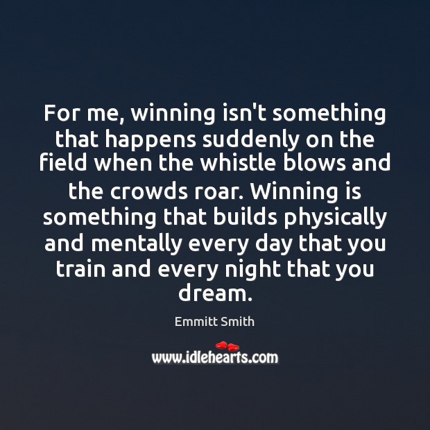 For me, winning isn’t something that happens suddenly on the field when Emmitt Smith Picture Quote