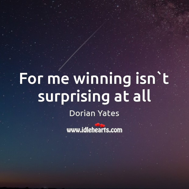 For me winning isn`t surprising at all Dorian Yates Picture Quote