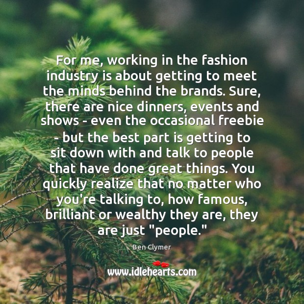 For me, working in the fashion industry is about getting to meet 