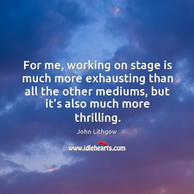 For me, working on stage is much more exhausting than all the other mediums, but it’s also much more thrilling. Image