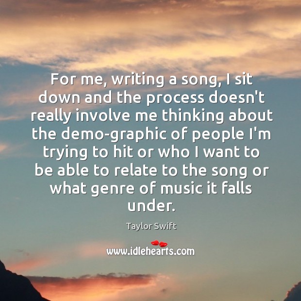 For me, writing a song, I sit down and the process doesn’t Taylor Swift Picture Quote