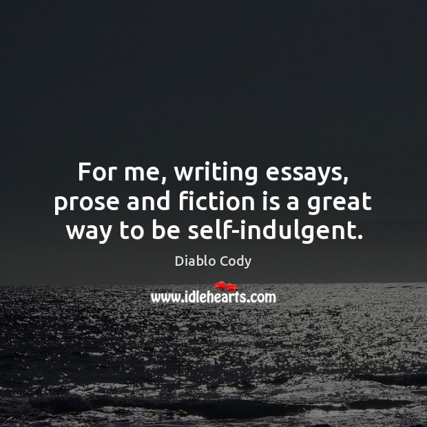 For me, writing essays, prose and fiction is a great way to be self-indulgent. Diablo Cody Picture Quote