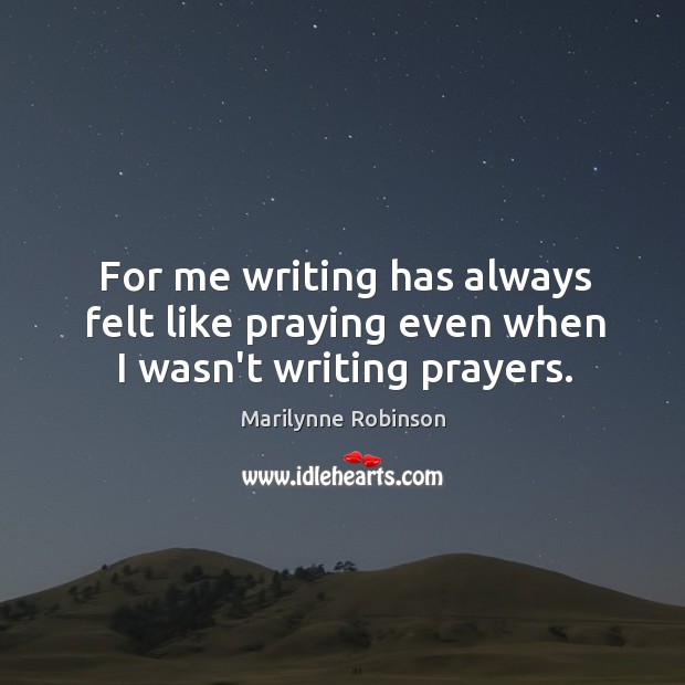 For me writing has always felt like praying even when I wasn’t writing prayers. Marilynne Robinson Picture Quote