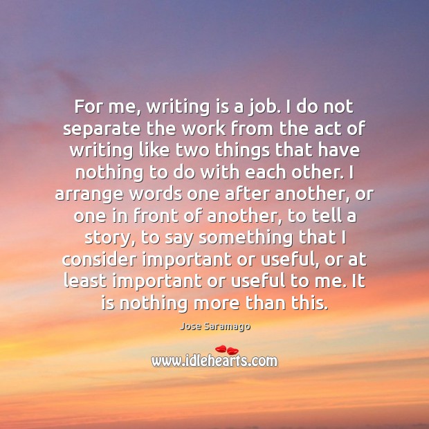 For me, writing is a job. I do not separate the work Jose Saramago Picture Quote