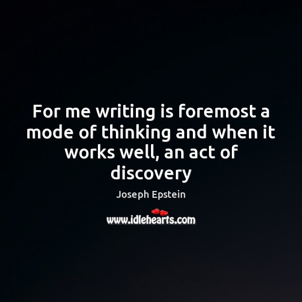 For me writing is foremost a mode of thinking and when it works well, an act of discovery Joseph Epstein Picture Quote