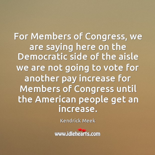 For members of congress, we are saying here on the democratic side of the aisle we Kendrick Meek Picture Quote