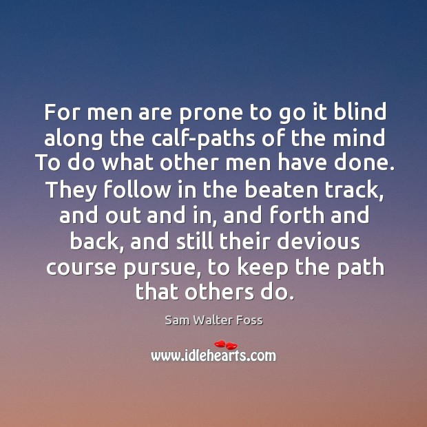 For men are prone to go it blind along the calf-paths of the mind to do what other men have done. Sam Walter Foss Picture Quote