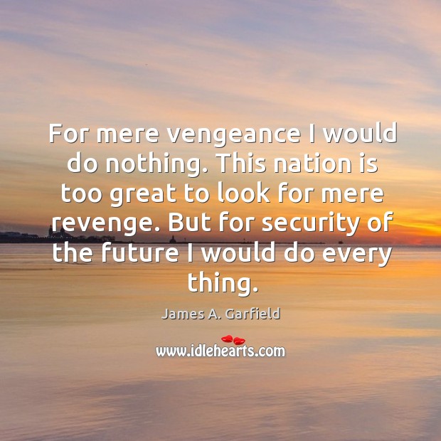 For mere vengeance I would do nothing. This nation is too great James A. Garfield Picture Quote