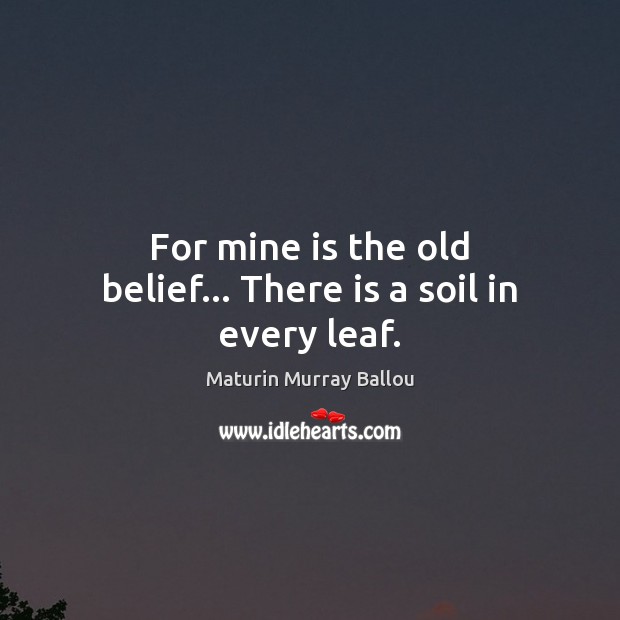 For mine is the old belief… There is a soil in every leaf. Maturin Murray Ballou Picture Quote