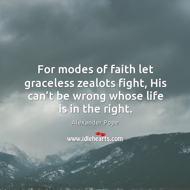 For modes of faith let graceless zealots fight, his can’t be wrong whose life is in the right. Alexander Pope Picture Quote