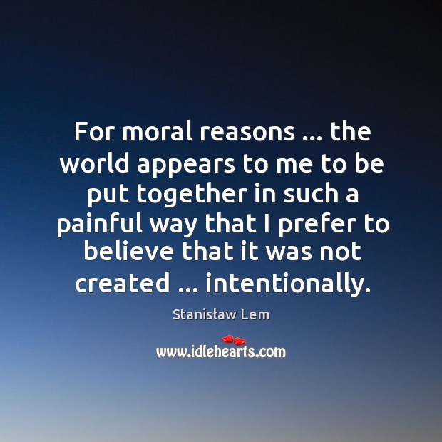 For moral reasons … the world appears to me to be put together Stanisław Lem Picture Quote