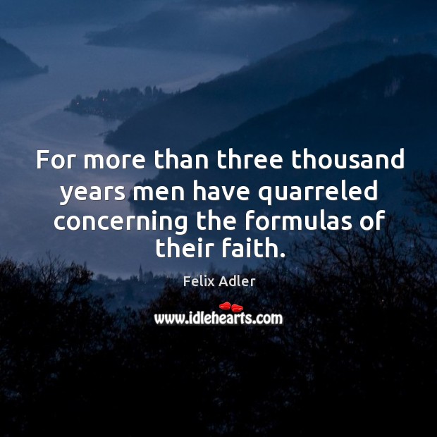 For more than three thousand years men have quarreled concerning the formulas of their faith. Felix Adler Picture Quote