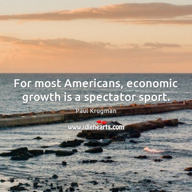 For most Americans, economic growth is a spectator sport. Paul Krugman Picture Quote