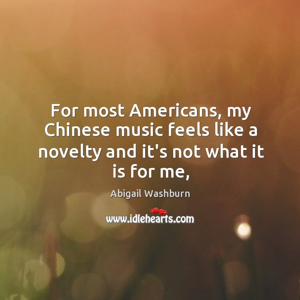For most Americans, my Chinese music feels like a novelty and it’s not what it is for me, Abigail Washburn Picture Quote