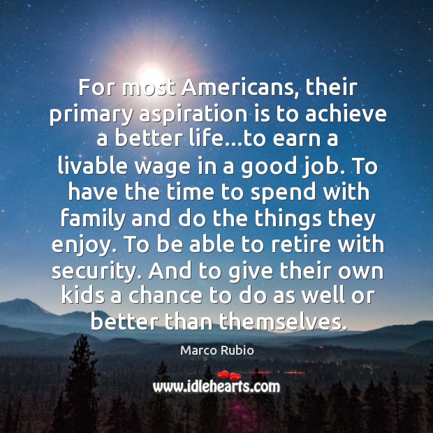 For most Americans, their primary aspiration is to achieve a better life… Marco Rubio Picture Quote