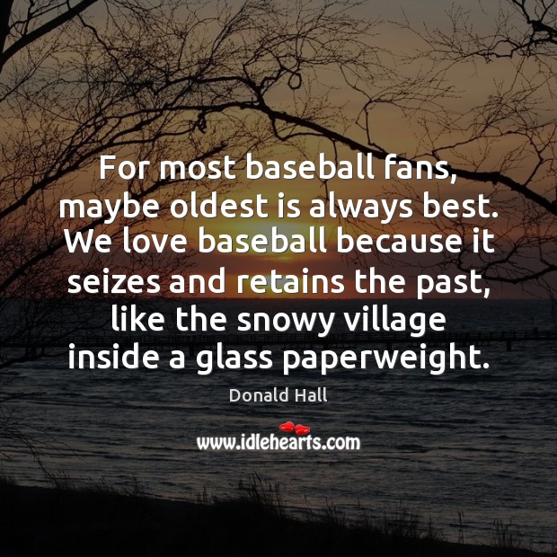 For most baseball fans, maybe oldest is always best. We love baseball Donald Hall Picture Quote